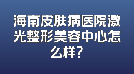 海南皮肤病医院激光整形美容中心怎么样？