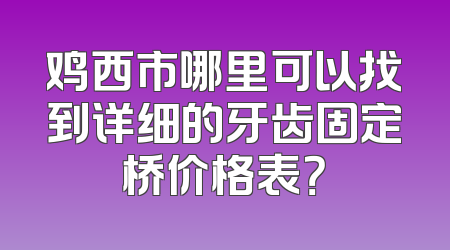 鸡西市哪里可以找到详细的牙齿固定桥价格表？