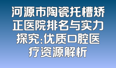 河源市陶瓷托槽矫正医院排名与实力探究：优质口腔医疗资源解析