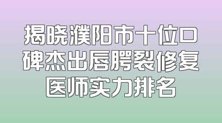 揭晓濮阳市十位口碑杰出唇腭裂修复医师实力排名