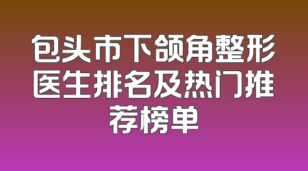 包头市下颌角整形医生排名及热门推荐榜单