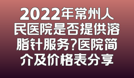 2022年常州人民医院是否提供溶脂针服务？医院简介及价格表分享