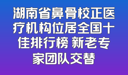 湖南省鼻骨校正医疗机构位居全国十佳排行榜 新老专家团队交替