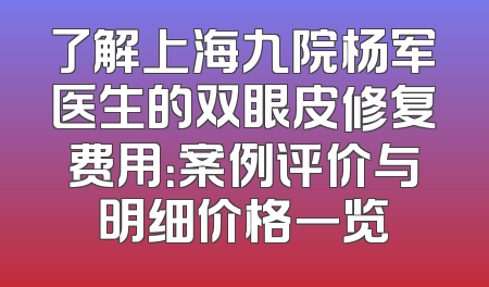 了解上海九院杨军医生的双眼皮修复费用：案例评价与明细价格一览