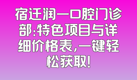 宿迁润一口腔门诊部：特色项目与详细价格表，一键轻松获取！