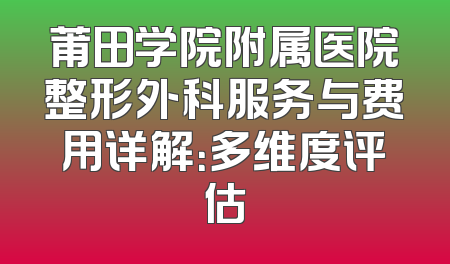 莆田学院附属医院整形外科服务与费用详解：多维度评估