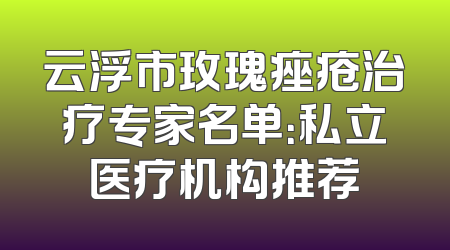 云浮市玫瑰痤疮治疗专家名单：私立医疗机构推荐