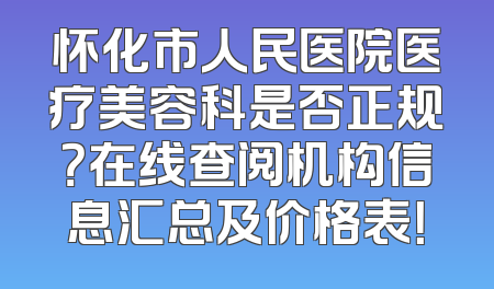怀化市人民医院医疗美容科是否正规？在线查阅机构信息汇总及价格表！