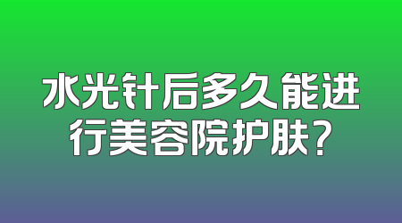 水光针后多久能进行美容院护肤？