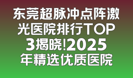 东莞超脉冲点阵激光医院排行TOP3揭晓！2025年精选优质医院