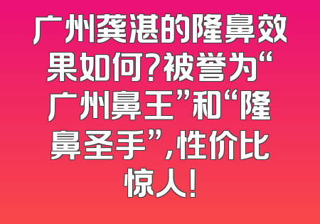 广州龚湛的隆鼻效果如何？被誉为“广州鼻王”和“隆鼻圣手”，性价比惊人！