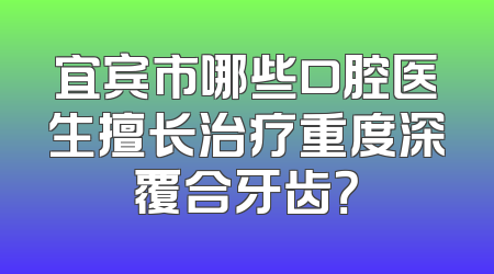 宜宾市哪些口腔医生擅长治疗重度深覆合牙齿？