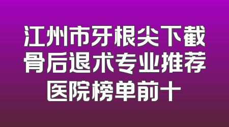江州市牙根尖下截骨后退术专业推荐医院榜单前十