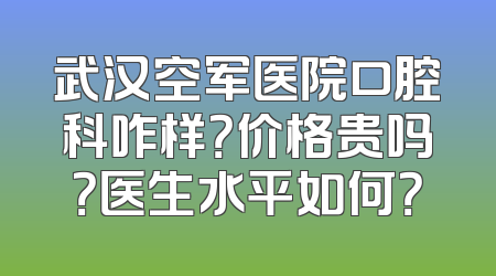 武汉空军医院口腔科咋样？价格贵吗？医生水平如何？