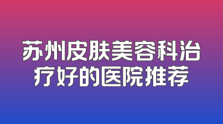 苏州皮肤美容科治疗好的医院推荐
