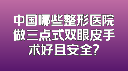 中国哪些整形医院做三点式双眼皮手术好且安全？