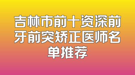吉林市前十资深前牙前突矫正医师名单推荐