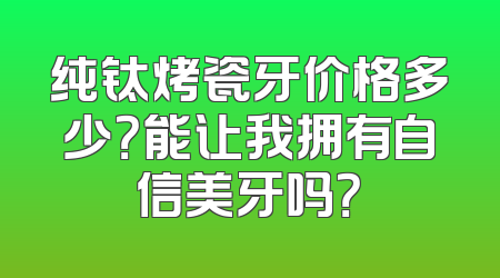 纯钛烤瓷牙价格多少？能让我拥有自信美牙吗？