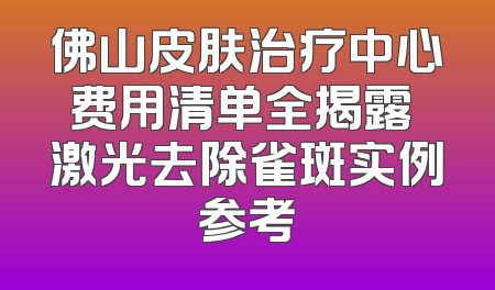 佛山皮肤治疗中心费用清单全揭露 激光去除雀斑实例参考