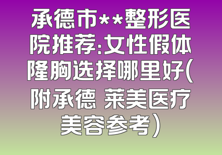承德市**整形医院推荐：女性假体隆胸选择哪里好（附承德玥莱美医疗美容参考）