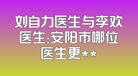 刘自力医生与李欢医生：安阳市哪位医生更**