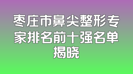 枣庄市鼻尖整形专家排名前十强名单揭晓