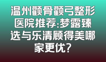 温州颧骨颧弓整形医院推荐：梦露臻选与乐清顾得美哪家更优？