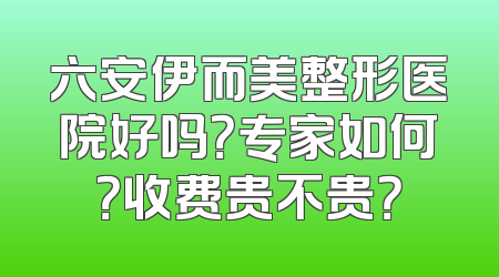 六安伊而美整形医院好吗？专家如何？收费贵不贵？