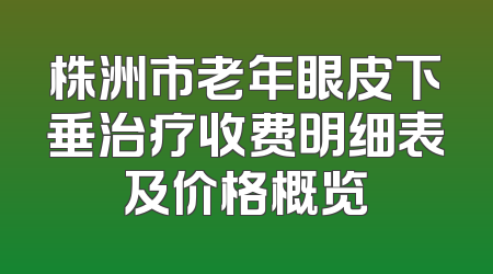 株洲市老年眼皮下垂治疗收费明细表及价格概览