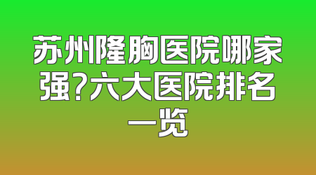苏州隆胸医院哪家强？六大医院排名一览
