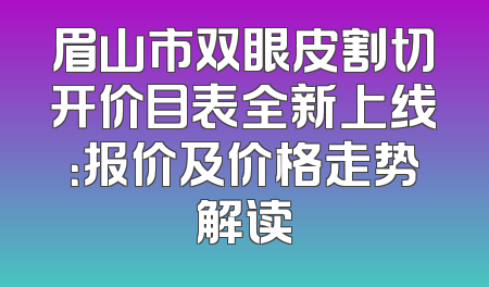 眉山市双眼皮割切开价目表全新上线：报价及价格走势解读