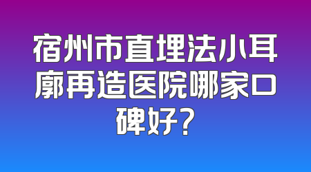 宿州市直埋法小耳廓再造医院哪家口碑好？