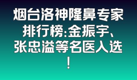 烟台洛神隆鼻专家排行榜：金振宇、张忠溢等名医入选！