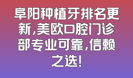 阜阳种植牙排名更新，美欧口腔门诊部专业可靠，信赖之选！