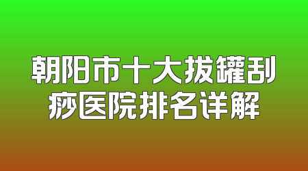 朝阳市十大拔罐刮痧医院排名详解