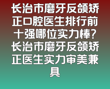 长治市磨牙反颌矫正口腔医生排行前十强哪位实力棒？长治市磨牙反颌矫正医生实力审美兼具
