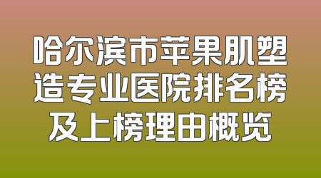 哈尔滨市苹果肌塑造专业医院排名榜及上榜理由概览