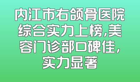 内江市右颌骨医院综合实力上榜，美容门诊部口碑佳，实力显著