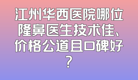 江州华西医院哪位隆鼻医生技术佳、价格公道且口碑好？