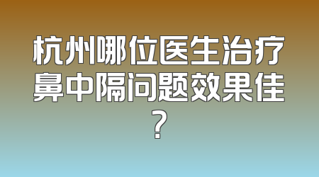 杭州哪位医生治疗鼻中隔问题效果佳？