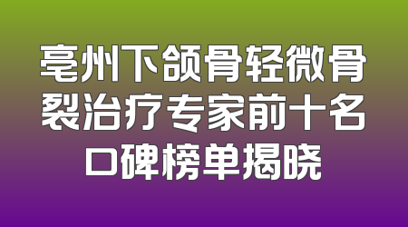 亳州下颌骨轻微骨裂治疗专家前十名口碑榜单揭晓
