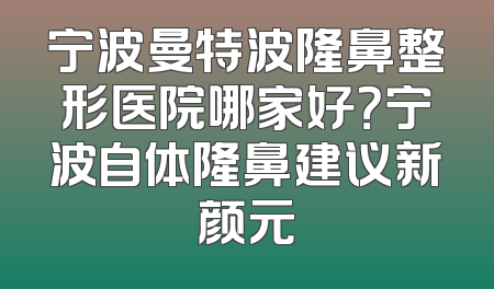 宁波曼特波隆鼻整形医院哪家好？宁波自体隆鼻建议新颜元