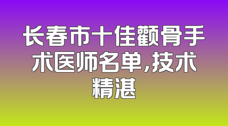 长春市十佳颧骨手术医师名单，技术精湛