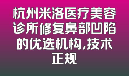 杭州米洛医疗美容诊所修复鼻部凹陷的优选机构，技术正规