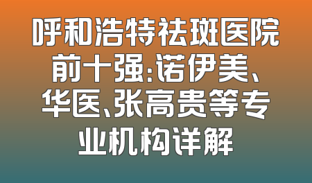 呼和浩特祛斑医院前十强：诺伊美、华医、张高贵等专业机构详解