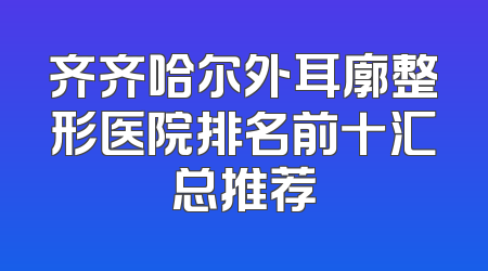 齐齐哈尔外耳廓整形医院排名前十汇总推荐
