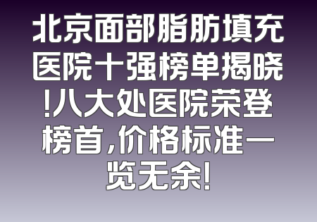 北京面部脂肪填充医院十强榜单揭晓！八大处医院荣登榜首，价格标准一览无余！