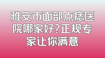 雅安市面部点痣医院哪家好？正规专家让你满意