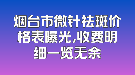 烟台市微针祛斑价格表曝光，收费明细一览无余
