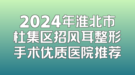 2024年淮北市杜集区招风耳整形手术优质医院推荐